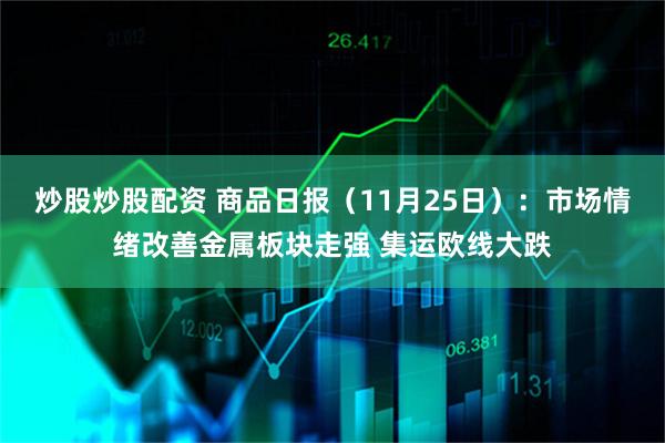 炒股炒股配资 商品日报（11月25日）：市场情绪改善金属板块走强 集运欧线大跌