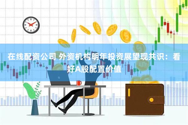 在线配资公司 外资机构明年投资展望现共识：看好A股配置价值