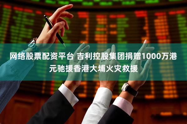网络股票配资平台 吉利控股集团捐赠1000万港元驰援香港大埔火灾救援