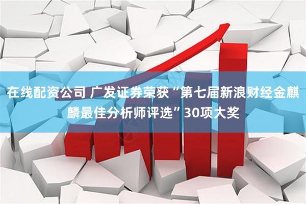 在线配资公司 广发证券荣获“第七届新浪财经金麒麟最佳分析师评选”30项大奖
