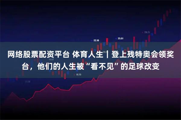 网络股票配资平台 体育人生｜登上残特奥会领奖台，他们的人生被“看不见”的足球改变
