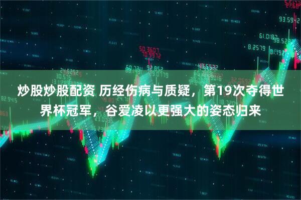 炒股炒股配资 历经伤病与质疑，第19次夺得世界杯冠军，谷爱凌以更强大的姿态归来