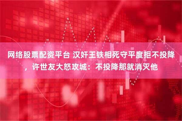 网络股票配资平台 汉奸王铁相死守平度拒不投降，许世友大怒攻城：不投降那就消灭他