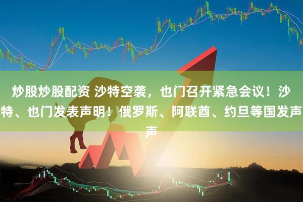 炒股炒股配资 沙特空袭，也门召开紧急会议！沙特、也门发表声明！俄罗斯、阿联酋、约旦等国发声