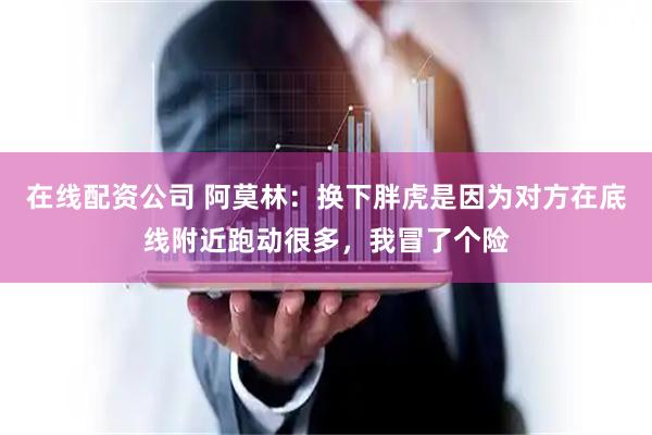 在线配资公司 阿莫林：换下胖虎是因为对方在底线附近跑动很多，我冒了个险