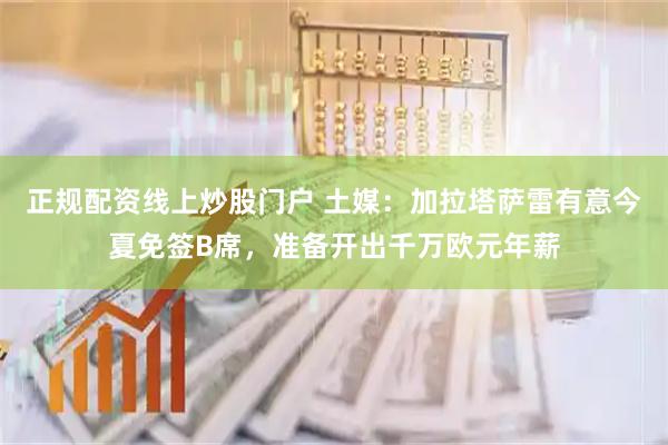 正规配资线上炒股门户 土媒：加拉塔萨雷有意今夏免签B席，准备开出千万欧元年薪