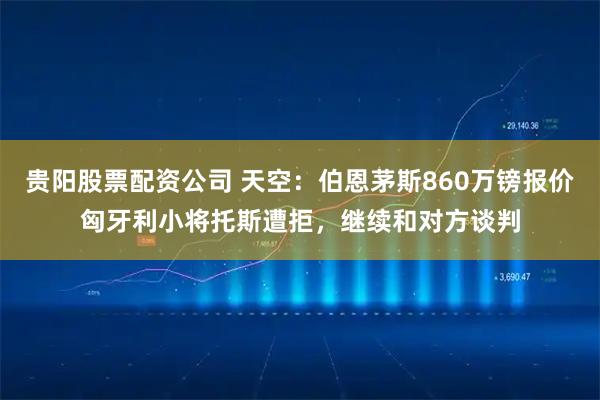 贵阳股票配资公司 天空：伯恩茅斯860万镑报价匈牙利小将托斯遭拒，继续和对方谈判