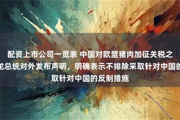 配资上市公司一览表 中国对欧盟猪肉加征关税之际，马克龙总统对外发布声明，明确表示不排除采取针对中国的反制措施