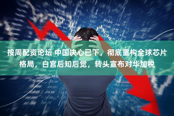 按周配资论坛 中国决心已下，彻底重构全球芯片格局，白宫后知后觉，转头宣布对华加税