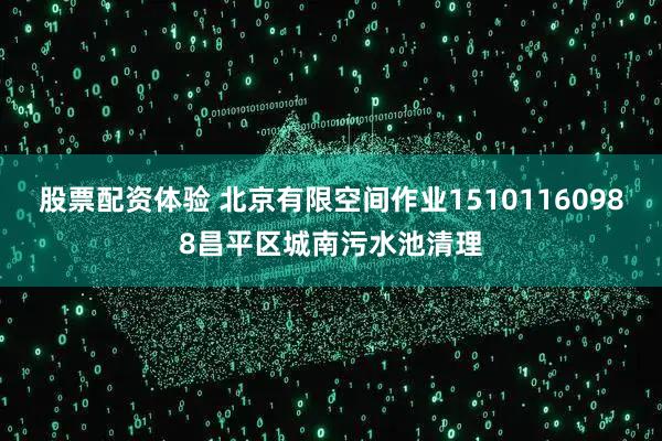 股票配资体验 北京有限空间作业15101160988昌平区城南污水池清理