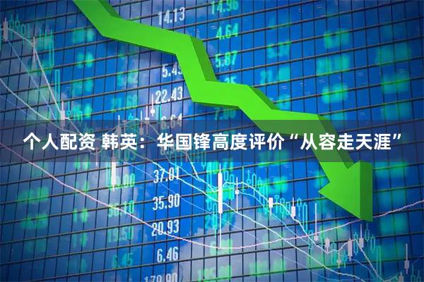 个人配资 韩英：华国锋高度评价“从容走天涯”