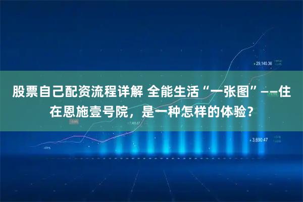 股票自己配资流程详解 全能生活“一张图”——住在恩施壹号院，是一种怎样的体验？