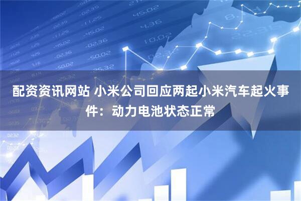 配资资讯网站 小米公司回应两起小米汽车起火事件：动力电池状态正常