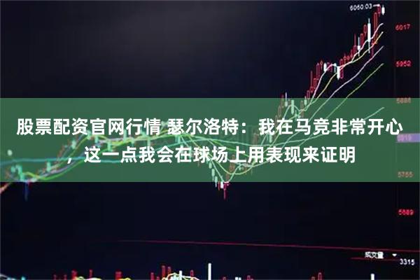 股票配资官网行情 瑟尔洛特：我在马竞非常开心，这一点我会在球场上用表现来证明