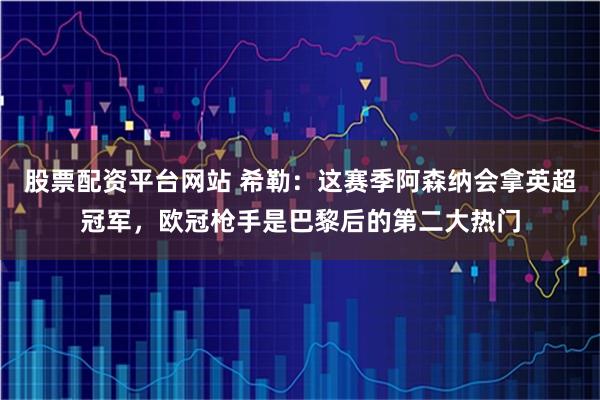 股票配资平台网站 希勒：这赛季阿森纳会拿英超冠军，欧冠枪手是巴黎后的第二大热门