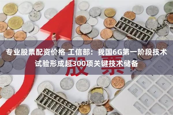 专业股票配资价格 工信部：我国6G第一阶段技术试验形成超300项关键技术储备