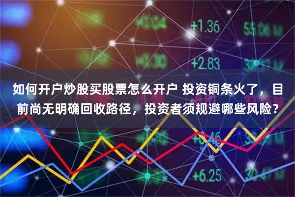 如何开户炒股买股票怎么开户 投资铜条火了，目前尚无明确回收路径，投资者须规避哪些风险？