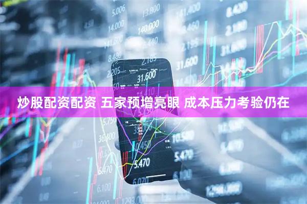炒股配资配资 五家预增亮眼 成本压力考验仍在