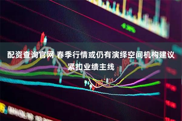 配资查询官网 春季行情或仍有演绎空间机构建议紧扣业绩主线