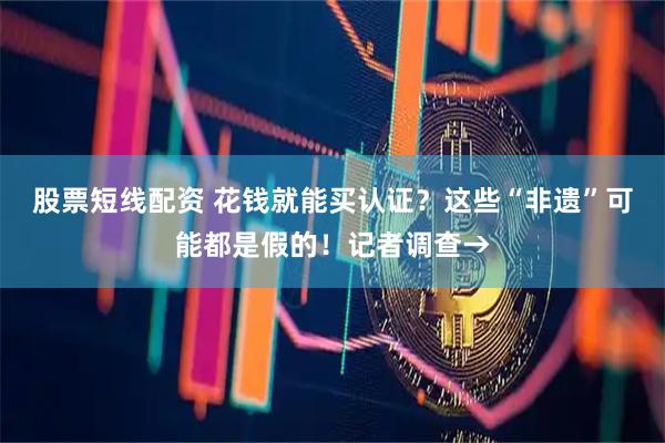 股票短线配资 花钱就能买认证？这些“非遗”可能都是假的！记者调查→