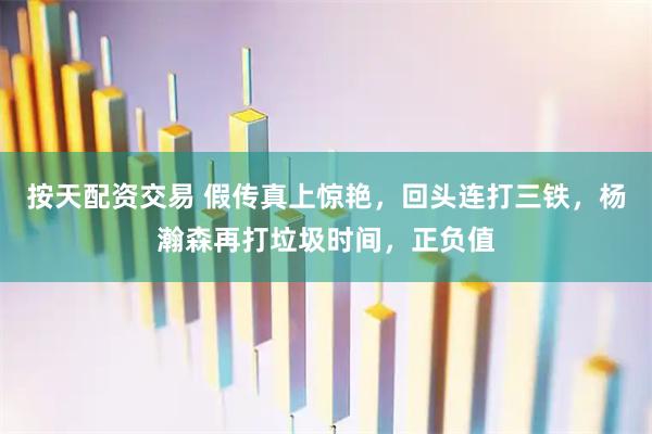 按天配资交易 假传真上惊艳，回头连打三铁，杨瀚森再打垃圾时间，正负值