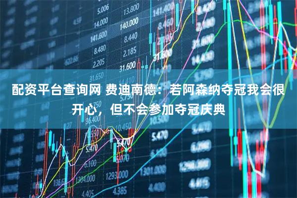 配资平台查询网 费迪南德：若阿森纳夺冠我会很开心，但不会参加夺冠庆典