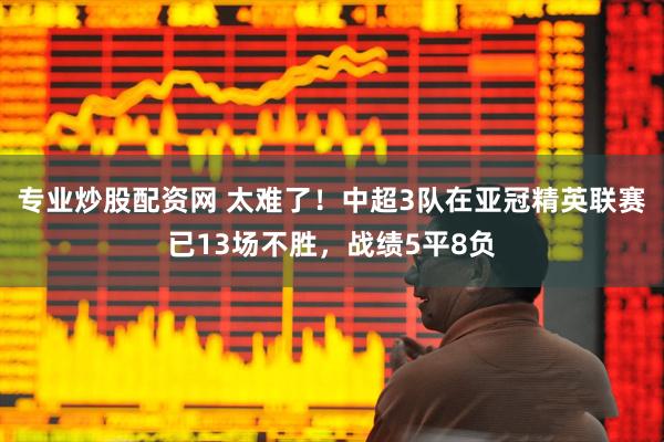 专业炒股配资网 太难了！中超3队在亚冠精英联赛已13场不胜，战绩5平8负