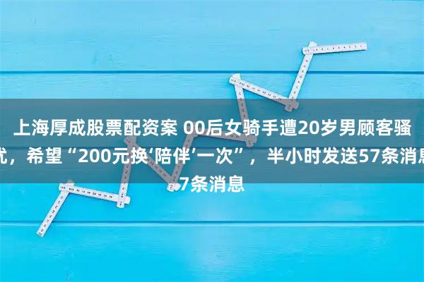 上海厚成股票配资案 00后女骑手遭20岁男顾客骚扰，希望“200元换‘陪伴’一次”，半小时发送57条消息
