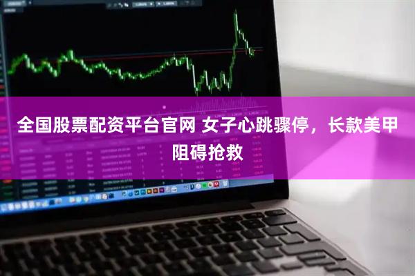 全国股票配资平台官网 女子心跳骤停，长款美甲阻碍抢救