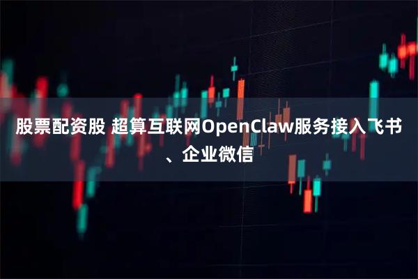 股票配资股 超算互联网OpenClaw服务接入飞书、企业微信