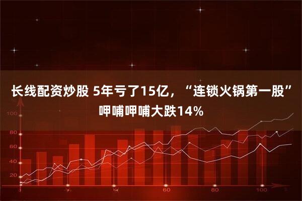长线配资炒股 5年亏了15亿，“连锁火锅第一股”呷哺呷哺大跌14%
