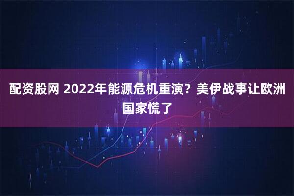配资股网 2022年能源危机重演？美伊战事让欧洲国家慌了