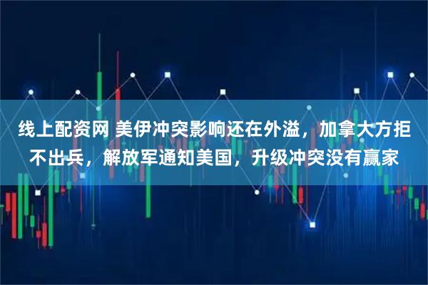 线上配资网 美伊冲突影响还在外溢，加拿大方拒不出兵，解放军通知美国，升级冲突没有赢家