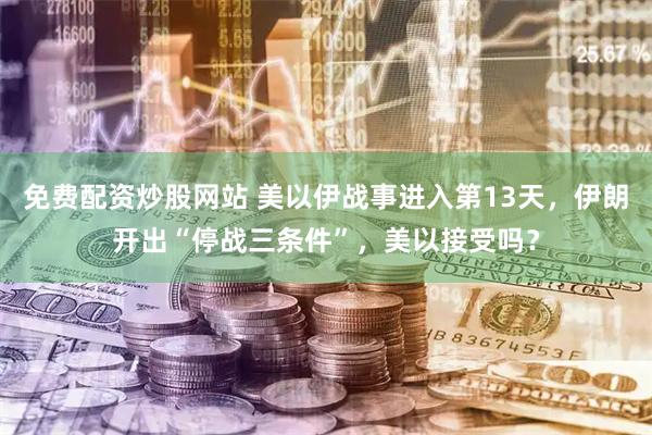 免费配资炒股网站 美以伊战事进入第13天，伊朗开出“停战三条件”，美以接受吗？
