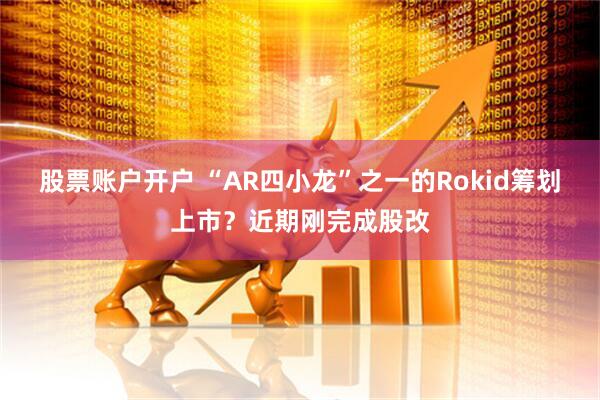 股票账户开户 “AR四小龙”之一的Rokid筹划上市？近期刚完成股改