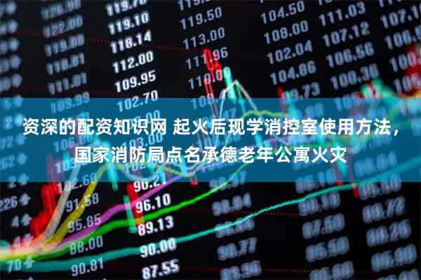 资深的配资知识网 起火后现学消控室使用方法,国家消防局点名承德老年公寓火灾
