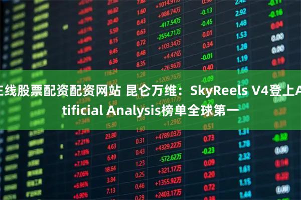 在线股票配资配资网站 昆仑万维：SkyReels V4登上Artificial Analysis榜单全球第一