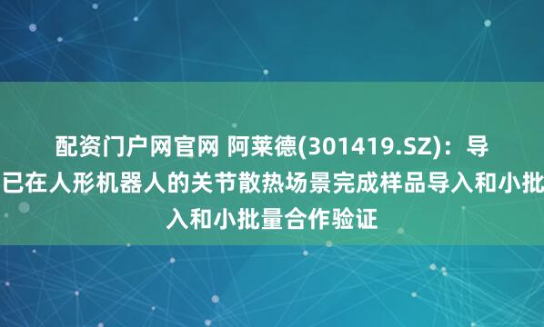配资门户网官网 阿莱德(301419.SZ)：导热界面材料已在人形机器人的关节散热场景完成样品导入和小批量合作验证