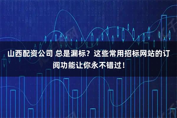 山西配资公司 总是漏标？这些常用招标网站的订阅功能让你永不错过！