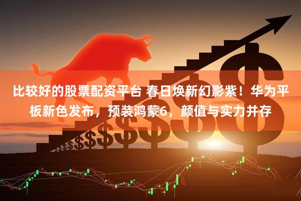 比较好的股票配资平台 春日焕新幻影紫！华为平板新色发布，预装鸿蒙6，颜值与实力并存