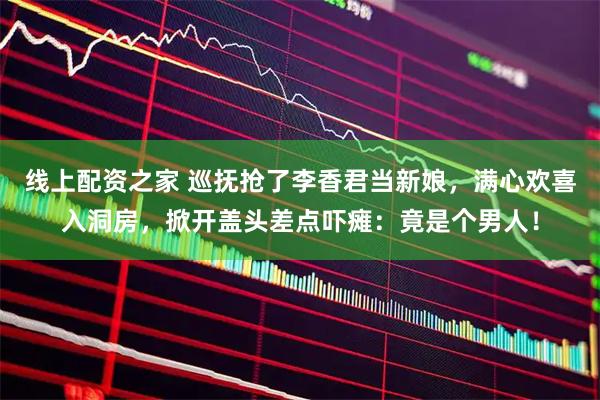 线上配资之家 巡抚抢了李香君当新娘，满心欢喜入洞房，掀开盖头差点吓瘫：竟是个男人！