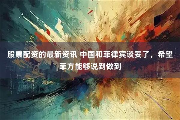 股票配资的最新资讯 中国和菲律宾谈妥了，希望菲方能够说到做到