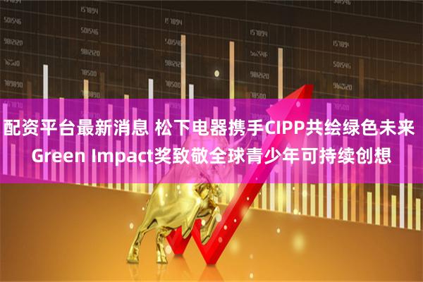 配资平台最新消息 松下电器携手CIPP共绘绿色未来 Green Impact奖致敬全球青少年可持续创想