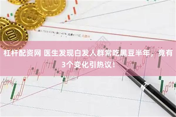 杠杆配资网 医生发现白发人群常吃黑豆半年，竟有3个变化引热议！