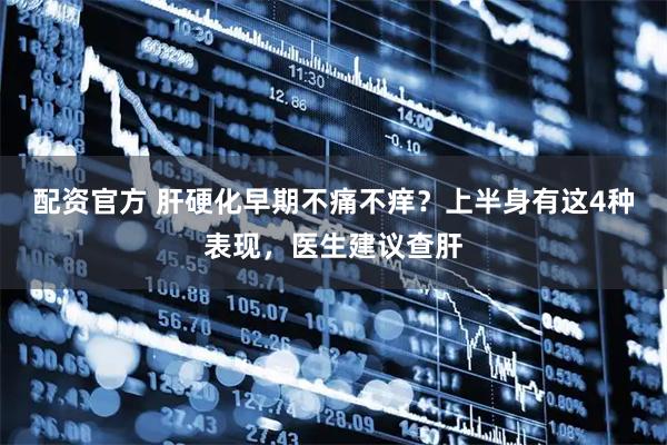 配资官方 肝硬化早期不痛不痒？上半身有这4种表现，医生建议查肝