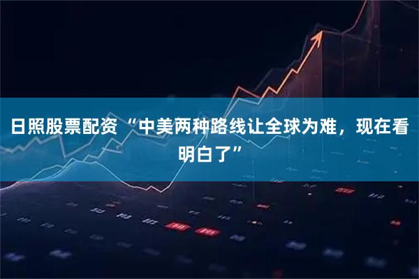 日照股票配资 “中美两种路线让全球为难，现在看明白了”