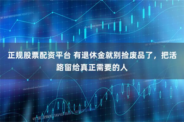 正规股票配资平台 有退休金就别捡废品了，把活路留给真正需要的人