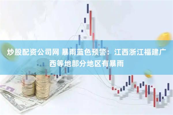 炒股配资公司网 暴雨蓝色预警：江西浙江福建广西等地部分地区有暴雨