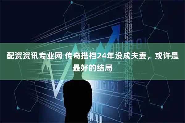 配资资讯专业网 传奇搭档24年没成夫妻，或许是最好的结局