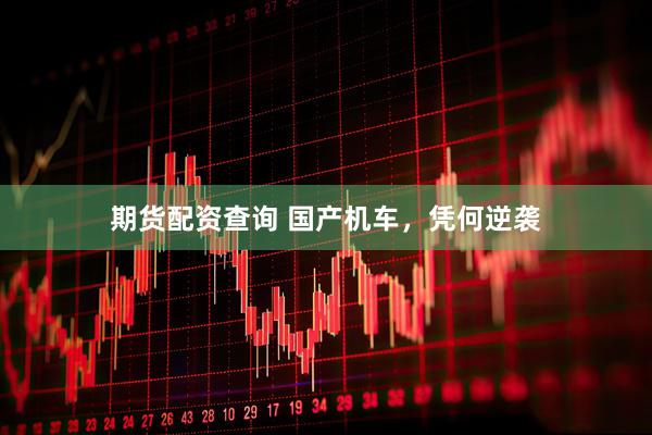 期货配资查询 国产机车，凭何逆袭